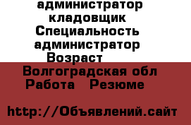 администратор .кладовщик › Специальность ­ администратор › Возраст ­ 44 - Волгоградская обл. Работа » Резюме   